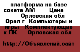 платформа на базе сокета АМ3    › Цена ­ 13 000 - Орловская обл., Орел г. Компьютеры и игры » Комплектующие к ПК   . Орловская обл.